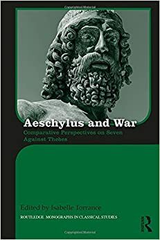 Aeschylus and War: Comparative Perspectives on Seven Against Thebes by Isabelle C. Torrance