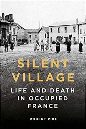 Silent Village:Life and Death in Occupied France by Robert Pike