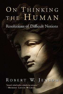 On Thinking the Human: Resolutions of Difficult Notions by Robert W. Jenson
