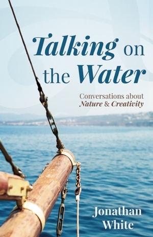 Talking on the Water: Conversations about Nature and Creativity by Jonathan White