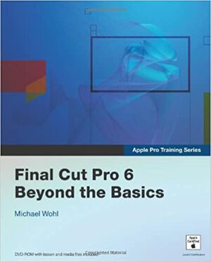 Apple Pro Training Series: Final Cut Pro 6 Beyond the Basics by Michael Wohl