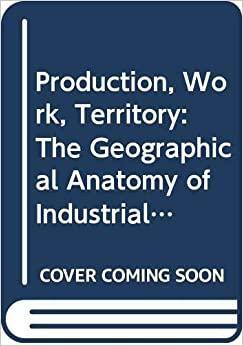 Production, Work, Territory: The Geographical Anatomy of Industrial Capitalism by Allan Scott, Michael Storper