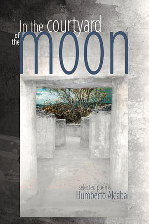 In the Courtyard of the Moon: Selected Poems by Humberto Ak'abal