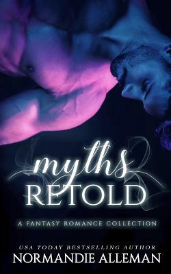 Myths Retold: A Fantasy Romance Collection by Normandie Alleman