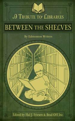Between the Shelves: A Tribute to Libraries by Edmonton Writers by Brad Oh Inc, Hal J. Friesen