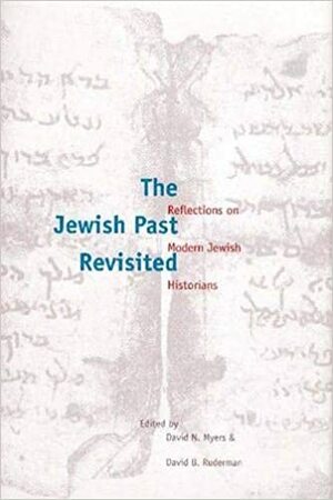 The Jewish Past Revisited: Reflections on Modern Jewish Historians by David N. Myers