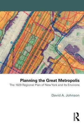 Planning the Great Metropolis: The 1929 regional plan of New York and its environs by David A. Johnson