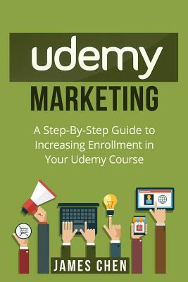 Udemy Marketing: A Step-By-Step Guide to Increasing Enrollment in Your Udemy Course by James Chen