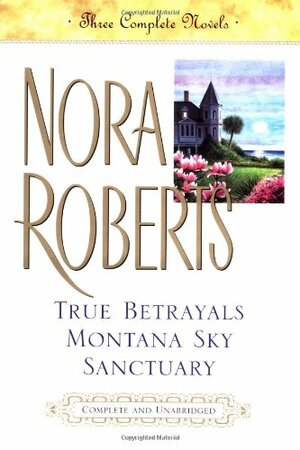 True Betrayals / Montana Sky / Sanctuary by Nora Roberts