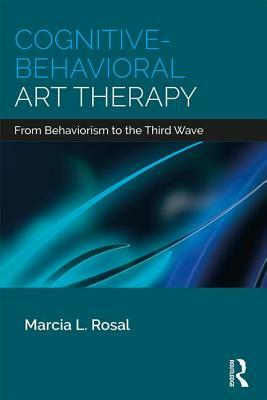 Cognitive-Behavioral Art Therapy: From Behaviorism to the Third Wave by Marcia L. Rosal