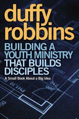 Building a Youth Ministry That Builds Disciples: A Small Book about a Big Idea by Duffy Robbins