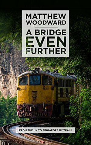 A Bridge Even Further: From the UK to Singapore by train by Matthew Woodward