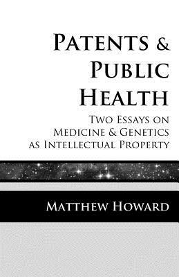 Patents and Public Health: Two Essays on Medicine & Genetics as Intellectual Property by Matthew Howard