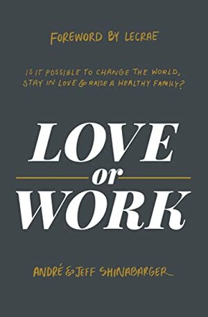 Love or Work: Is It Possible to Change the World, Stay in Love, and Raise a Healthy Family? by Jeff Shinabarger, Andre Shinabarger