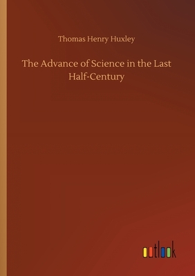 The Advance of Science in the Last Half-Century by Thomas Henry Huxley