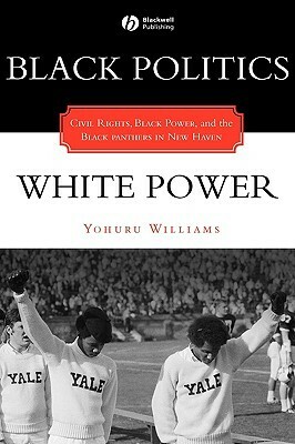 Black Politics/White Power: Civil Rights, Black Power, and the Black Panthers in New Haven by Yohuru Rashied Williams