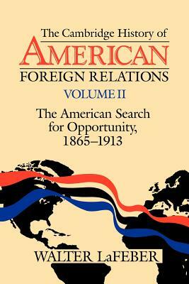 The Cambridge History of American Foreign Relations: Volume 2, the American Search for Opportunity, 1865 1913 by Walter LaFeber