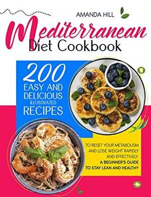 MEDITERRANEAN DIET COOKBOOK: 200 Easy And Delicious Illustrated Recipes To Reset Your Metabolism And Lose Weight Rapidly And Effectively. A Beginner's Guide To Stay Lean And Healthy by Amanda Hill