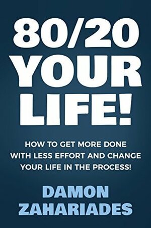 80/20 Your Life! How To Get More Done With Less Effort And Change Your Life In The Process! by Damon Zahariades