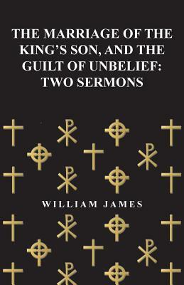 The Marriage of the King's Son, and the Guilt of Unbelief: Two Sermons by William James