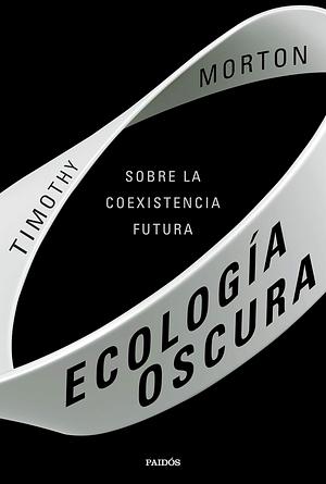 Ecología oscura: Sobre la coexistencia futura by Fernando Borrajo, Timothy Morton