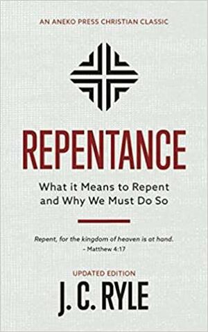Repentance Annotated, Updated: What it Means to Repent and Why We Must Do So by J.C. Ryle