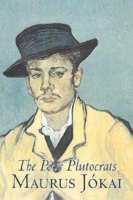 The Poor Plutocrats by Maurus Jokai, Fiction, Political, Action & Adventure, Fantasy by Maurus Jókai, Maurus Jókai, R. Nisbet Bain
