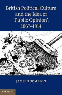 British Political Culture and the Idea of 'public Opinion', 1867-1914 by James Thompson