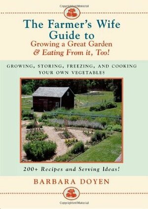 The Farmer's Wife Guide to Growing a Great Garden--And Eating from It, Too!: Growing, Storing, Freezing, and Cooking Your Own Vegetables + 250 Recipes by Barbara Doyen