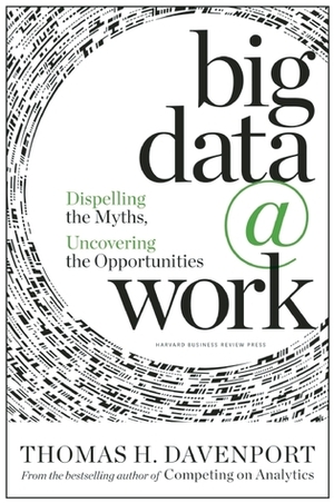 Big Data at Work: Dispelling the Myths, Uncovering the Opportunities by Thomas H. Davenport