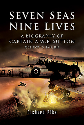 Seven Seas, Nine Lives: The Valour of Captain A.W.F. Sutton CBE Dsc & Bar RN by Richard Pike