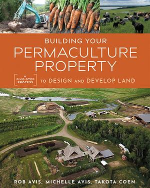 Building Your Permaculture Property: A Five-Step Process to Design and Develop Land by Takota Coen, Rob Avis, Michelle Avis