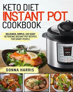 Keto Diet Instant Pot Cookbook: Delicious, Simple, and Easy Ketogenic Instant Pot Recipes for Smart People by Donna Harris