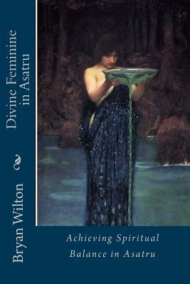 Divine Feminine in Asatru: Spiritual Balance of the Norse by Bryan D. Wilton