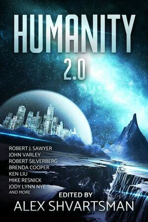 Humanity 2.0 by Alvaro Zinos-Amaro, Brenda Cooper, Kenneth Schneyer, Martin L. Shoemaker, Alex Shvartsman, Angus McIntyre, David Walton, Caroline M. Yoachim, John Varley, Mike Resnick, Robert Silverberg, Ken Liu, Robert J. Sawyer, Cat Rambo, Nancy Fulda, Jody Lynn Nye