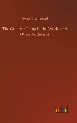 The Greatest Thing in the World and Other Addresses by Henry Drummond