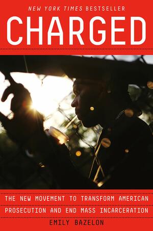 Charged: Overzealous Prosecutors, the Quest for Mercy, and the Fight to Transform Criminal Justice in America by Emily Bazelon