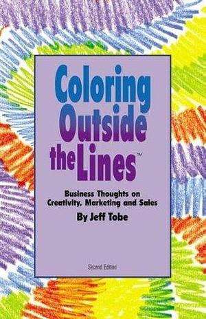 Coloring Outside the Line(TM) : Business Thoughts on Creativity, Sales, and Marketing by Jeff Tobe, Jeff Tobe