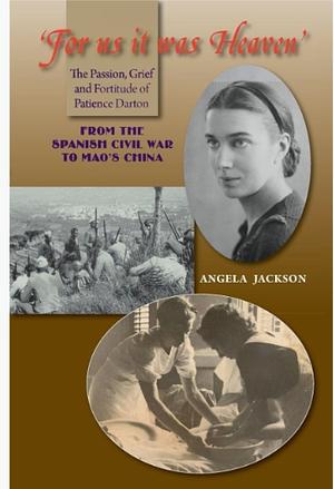 For Us It Was Heaven: The Passion, Grief and Fortitude of Patience Darton -- From the Spanish Civil War to Mao's China by Angela Jackson