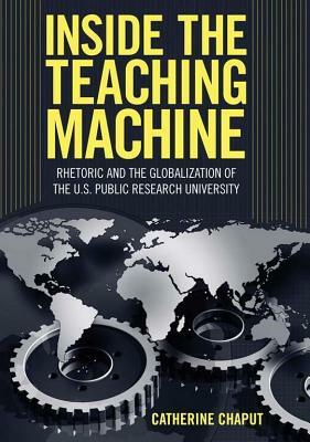 Inside the Teaching Machine: Rhetoric and the Globalization of the U.S. Public Research University by Catherine Chaput