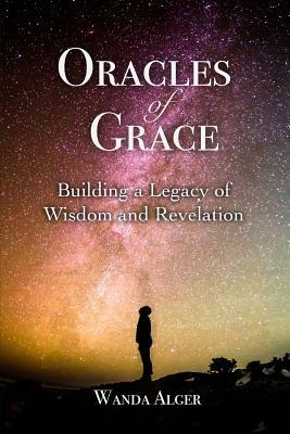 Oracles of Grace: Building a Legacy of Wisdom and Revelation by Wanda Alger