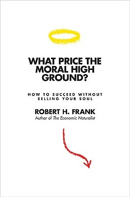 What Price the Moral High Ground?: How to Succeed Without Selling Your Soul by Robert H. Frank