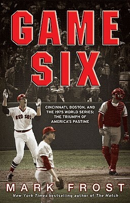 Game Six: Cincinnati, Boston, and the 1975 World Series: The Triumph of America's Pastime by Mark Frost