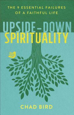 Upside-Down Spirituality: The 9 Essential Failures of a Faithful Life by Chad Bird