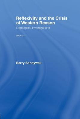 Reflexivity And The Crisis of Western Reason: Logological Investigations: Volume One by Barry Sandywell