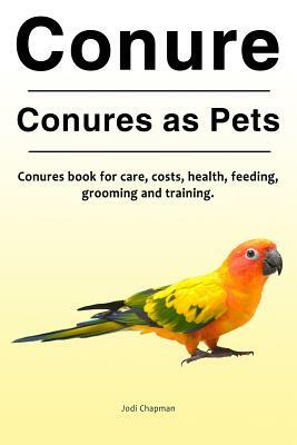 Conure. Conures as Pets. Conures book for care, costs, health, feeding, grooming and training. by Jodi Chapman