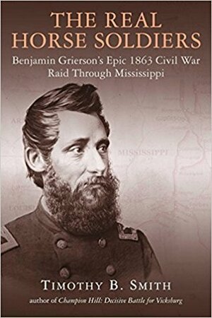 The Real Horse Soldiers: Benjamin Grierson's Epic 1863 Civil War Raid Through Mississippi by Timothy B. Smith