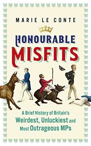 Honourable Misfits: A Brief History of Britain's Weirdest, Unluckiest and Most Outrageous MPs by Marie Le Conte