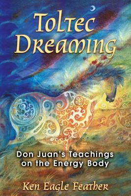 Toltec Dreaming: Don Juan's Teachings on the Energy Body by Ken Eagle Feather