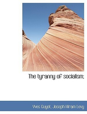 The Tyranny of Socialism by Joseph Hiram Levy, Yves Guyot